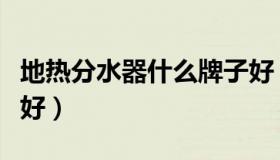 地热分水器什么牌子好（地热分水器什么牌子好）