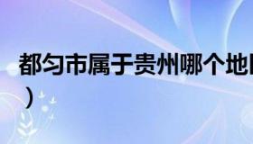 都匀市属于贵州哪个地区（都匀市属于哪个市）