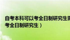 自考本科可以考全日制研究生需要学位证嘛（自考本科可以考全日制研究生）