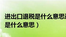 进出口退税是什么意思通俗解释（进出口退税是什么意思）