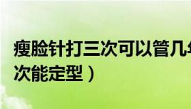 瘦脸针打三次可以管几年不用打（瘦脸针打三次能定型）