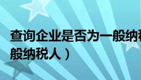 查询企业是否为一般纳税（查询企业是否为一般纳税人）