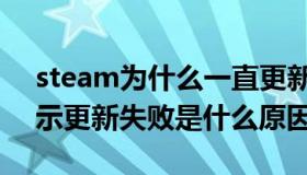 steam为什么一直更新失败（steam一直显示更新失败是什么原因）