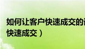 如何让客户快速成交的话语总结（如何让客户快速成交）