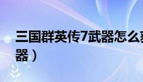 三国群英传7武器怎么获得（三国群英传7武器）