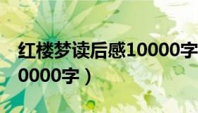 红楼梦读后感10000字左右（红楼梦读后感10000字）