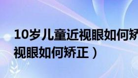 10岁儿童近视眼如何矫正恢复（10岁儿童近视眼如何矫正）