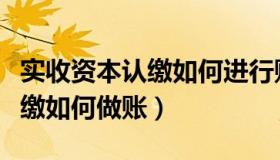 实收资本认缴如何进行账务处理（实收资本认缴如何做账）