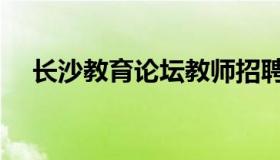 长沙教育论坛教师招聘（长沙教育论坛）