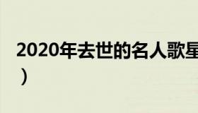 2020年去世的名人歌星（2020年去世的名人）