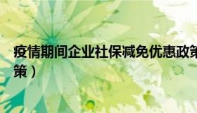 疫情期间企业社保减免优惠政策（疫情期间企业社保减免政策）