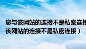 您与该网站的连接不是私密连接,存在安全隐患win10（您与该网站的连接不是私密连接）