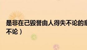 是非在己毁誉由人得失不论的意思（是非在己毁誉由人得失不论）