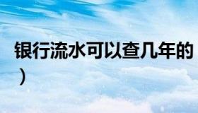 银行流水可以查几年的（银行流水可以查几年）