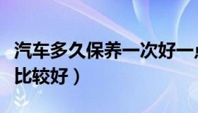 汽车多久保养一次好一点（汽车多久保养一次比较好）