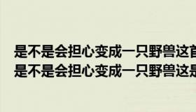 是不是会担心变成一只野兽这首歌名叫什么（放不下的理由是不是会担心变成一只野兽这是哪首歌）