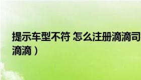 提示车型不符 怎么注册滴滴司机（提示车型不符 怎么注册滴滴）