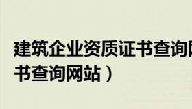 建筑企业资质证书查询网站（建筑企业资质证书查询网站）