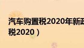 汽车购置税2020年新政策减半吗（汽车购置税2020）