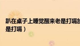 趴在桌子上睡觉醒来老是打嗝放屁（趴在桌子上睡觉醒来老是打嗝）