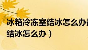 冰箱冷冻室结冰怎么办最快解决（冰箱冷冻室结冰怎么办）