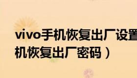 vivo手机恢复出厂设置后会怎么样（vivo手机恢复出厂密码）