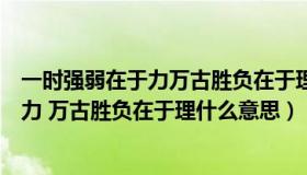 一时强弱在于力万古胜负在于理的意思是啥（一时强弱在于力 万古胜负在于理什么意思）