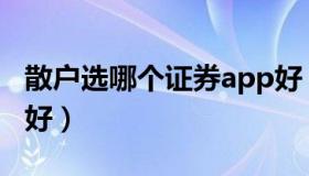 散户选哪个证券app好（散户选哪个证券公司好）