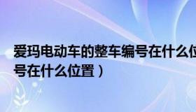 爱玛电动车的整车编号在什么位置啊（爱玛电动车的整车编号在什么位置）