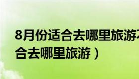 8月份适合去哪里旅游不会这么热（8月份适合去哪里旅游）