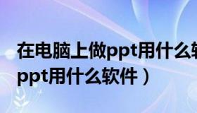 在电脑上做ppt用什么软件最好（在电脑上做ppt用什么软件）