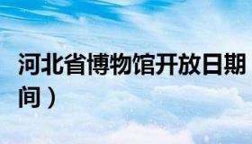 河北省博物馆开放日期（河北省博物馆开放时间）