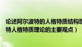 论述阿尔波特的人格特质结构理论的基本内容（试述阿尔波特人格特质理论的主要观点）