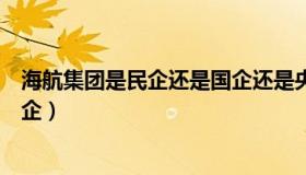 海航集团是民企还是国企还是央企（海航集团是国企还是私企）