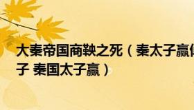 大秦帝国商鞅之死（秦太子赢倬怎么死的 秦太子嬴倬 倬太子 秦国太子赢）