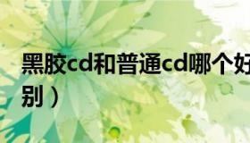 黑胶cd和普通cd哪个好（黑胶cd和普通cd区别）