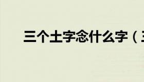 三个土字念什么字（三个土字念什么）