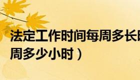 法定工作时间每周多长时间（法定工作时间每周多少小时）