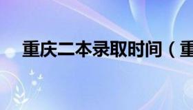 重庆二本录取时间（重庆二本录取时间）