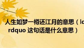 人生如梦一樽还江月的意思（ldquo 人生如梦 一樽还酹江月  rdquo 这句话是什么意思）