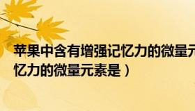 苹果中含有增强记忆力的微量元素是铁（苹果中含有增强记忆力的微量元素是）