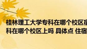 桂林理工大学专科在哪个校区宿舍（有知道桂林理工大学专科在哪个校区上吗 具体点 住宿条件怎么）