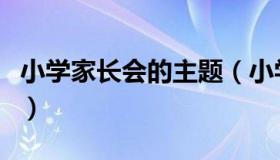 小学家长会的主题（小学家长会的主题有哪些）