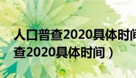 人口普查2020具体时间和结束时间（人口普查2020具体时间）