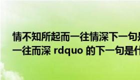 情不知所起而一往情深下一句是什么（ldquo 情不知所起 一往而深 rdquo 的下一句是什么）