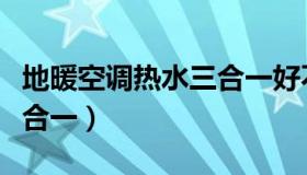 地暖空调热水三合一好不好（地暖空调热水三合一）