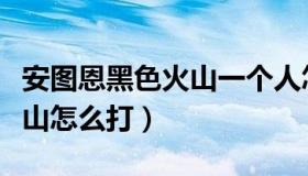 安图恩黑色火山一个人怎么打（安图恩黑色火山怎么打）