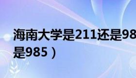 海南大学是211还是985（海南大学是211还是985）