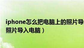 iphone怎么把电脑上的照片导入手机（如何把iphone手机照片导入电脑）