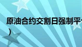 原油合约交割日强制平仓价（原油合约交割日）